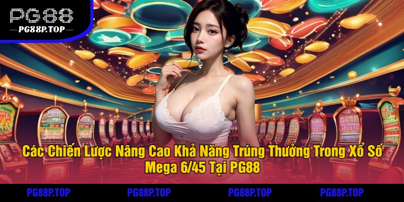 Các Chiến Lược Nâng Cao Khả Năng Trúng Thưởng Trong Xổ Số Mega 6/45 Tại PG88
